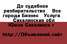 До судебное разбирательство. - Все города Бизнес » Услуги   . Сахалинская обл.,Южно-Сахалинск г.